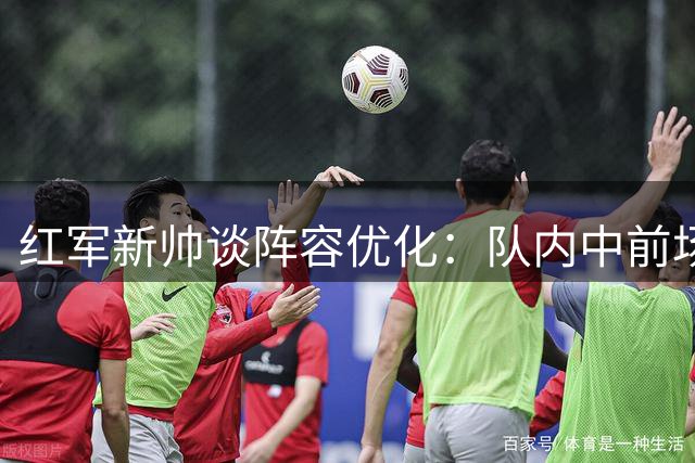 红军新帅谈阵容优化：队内中前场皆顶级好手
